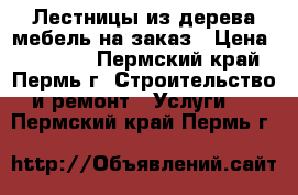 Лестницы из дерева мебель на заказ › Цена ­ 13 000 - Пермский край, Пермь г. Строительство и ремонт » Услуги   . Пермский край,Пермь г.